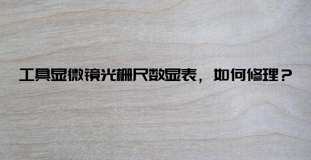 工具顯微鏡光柵尺數(shù)顯表，如何修理？